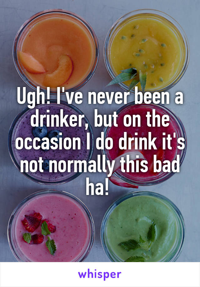 Ugh! I've never been a drinker, but on the occasion I do drink it's not normally this bad ha! 