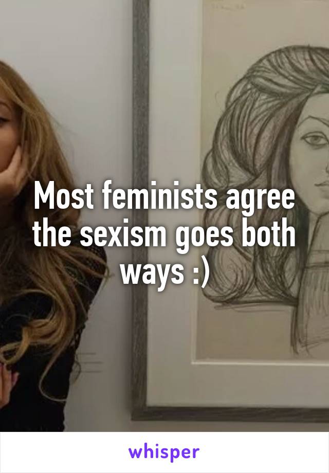 Most feminists agree the sexism goes both ways :)