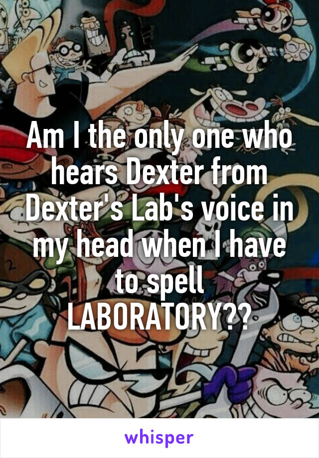 Am I the only one who hears Dexter from Dexter's Lab's voice in my head when I have to spell LABORATORY??