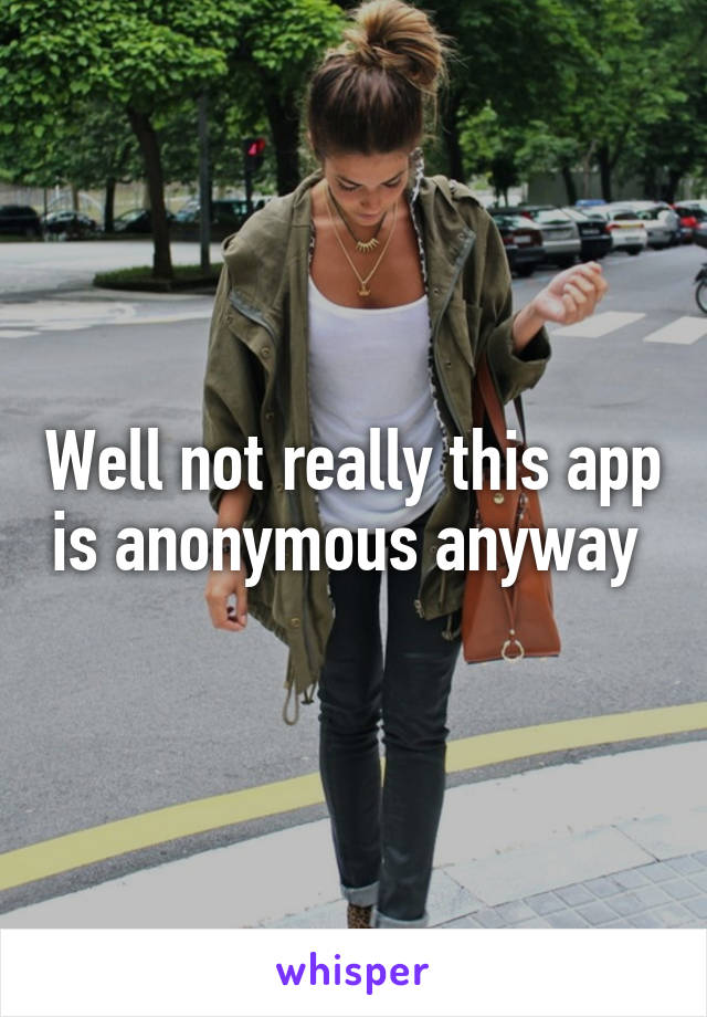 Well not really this app is anonymous anyway 