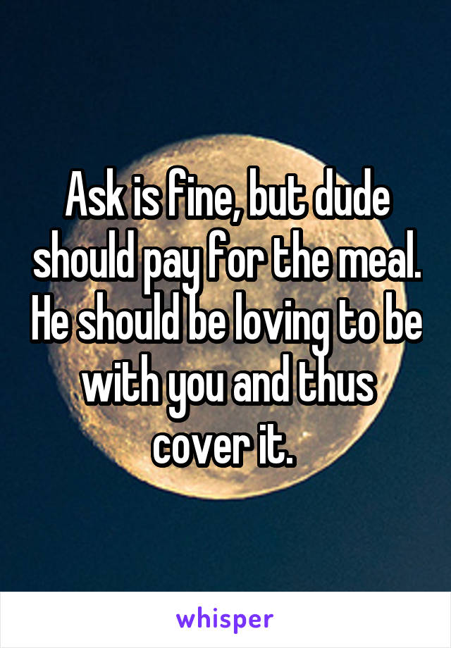 Ask is fine, but dude should pay for the meal. He should be loving to be with you and thus cover it. 