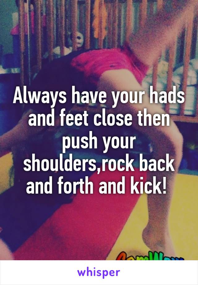 Always have your hads and feet close then push your shoulders,rock back and forth and kick! 