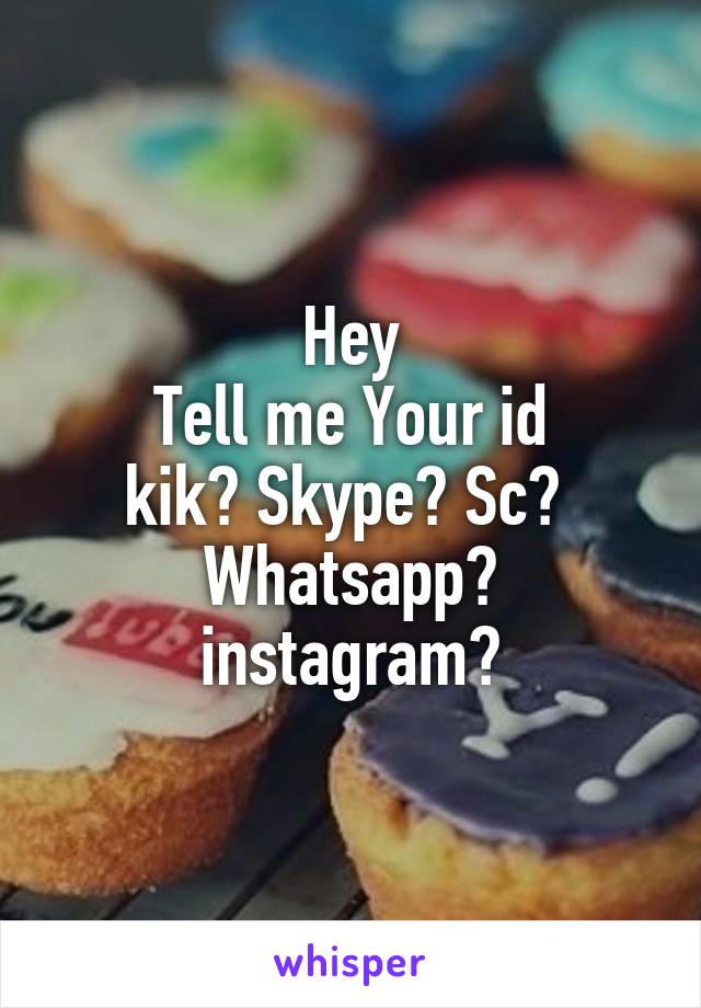 Hey
Tell me Your id
kik? Skype? Sc? 
Whatsapp? instagram?