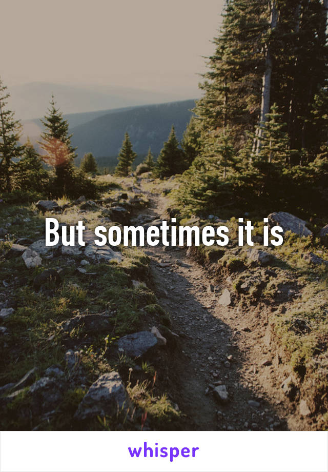 But sometimes it is