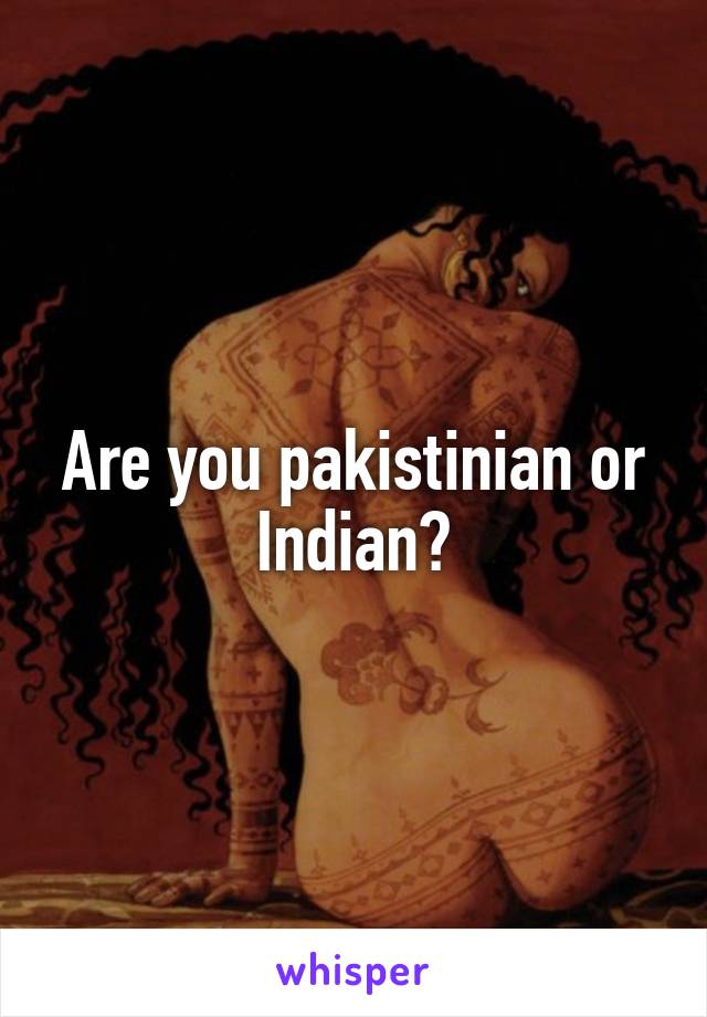 Are you pakistinian or Indian?