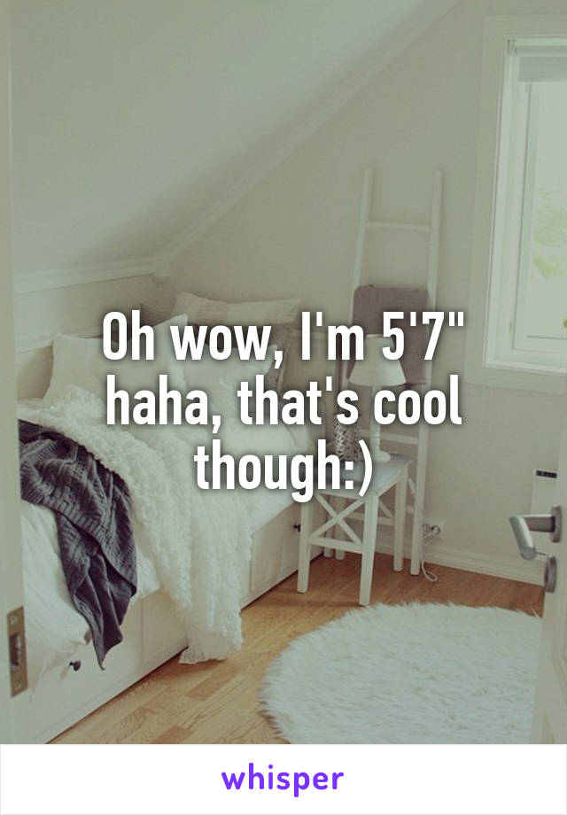 Oh wow, I'm 5'7" haha, that's cool though:)