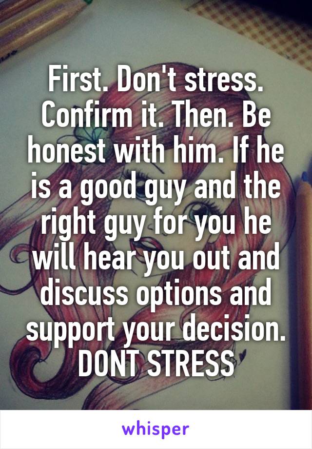 First. Don't stress. Confirm it. Then. Be honest with him. If he is a good guy and the right guy for you he will hear you out and discuss options and support your decision. DONT STRESS