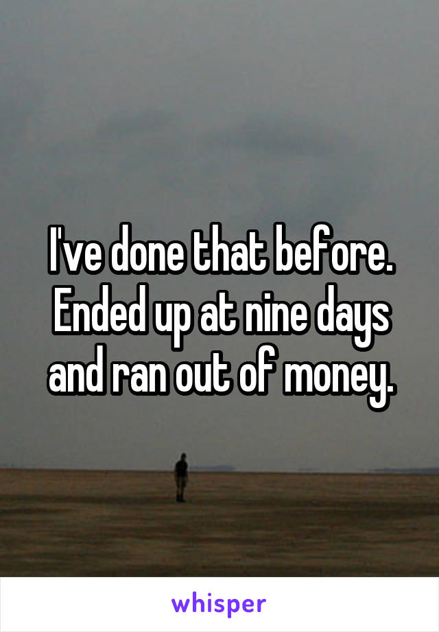 I've done that before. Ended up at nine days and ran out of money.