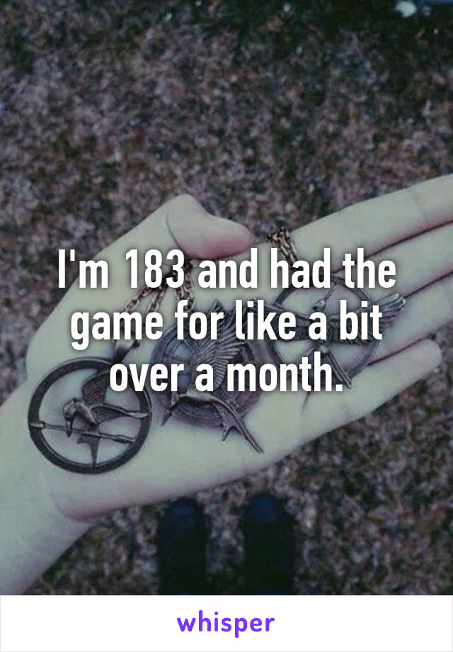 I'm 183 and had the game for like a bit over a month.