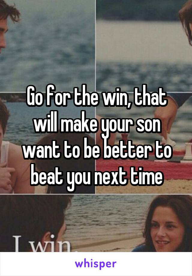 Go for the win, that will make your son want to be better to beat you next time