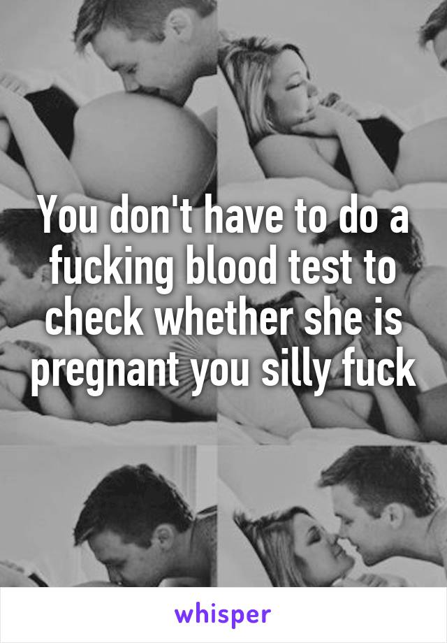 You don't have to do a fucking blood test to check whether she is pregnant you silly fuck  