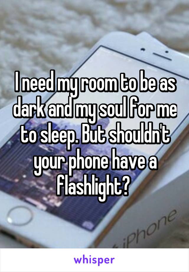I need my room to be as dark and my soul for me to sleep. But shouldn't your phone have a flashlight? 