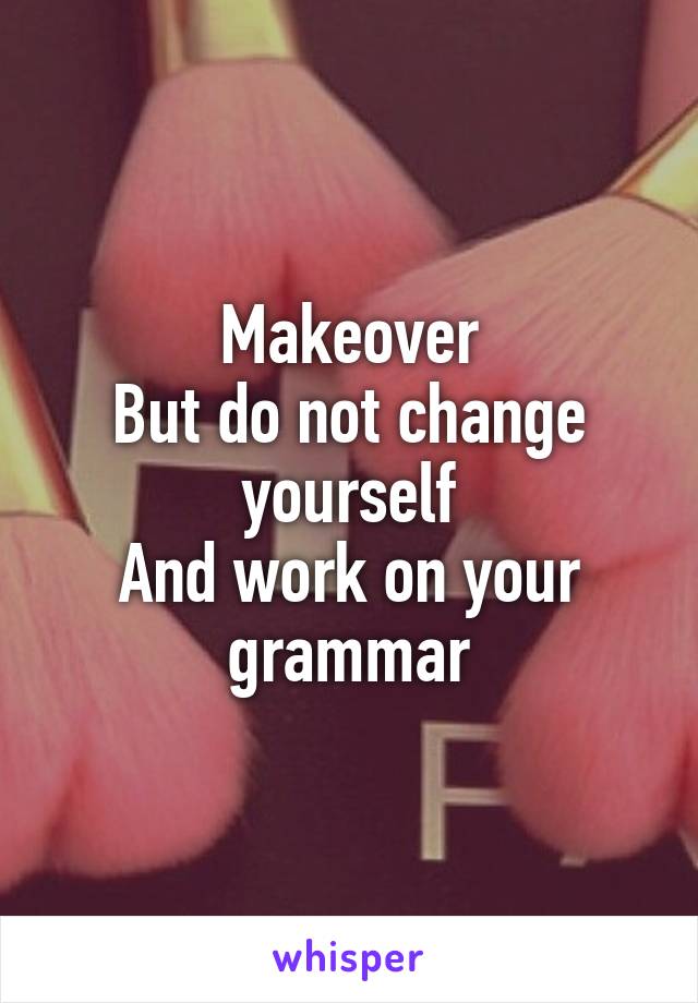 Makeover
But do not change yourself
And work on your grammar