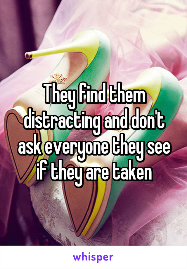 They find them distracting and don't ask everyone they see if they are taken