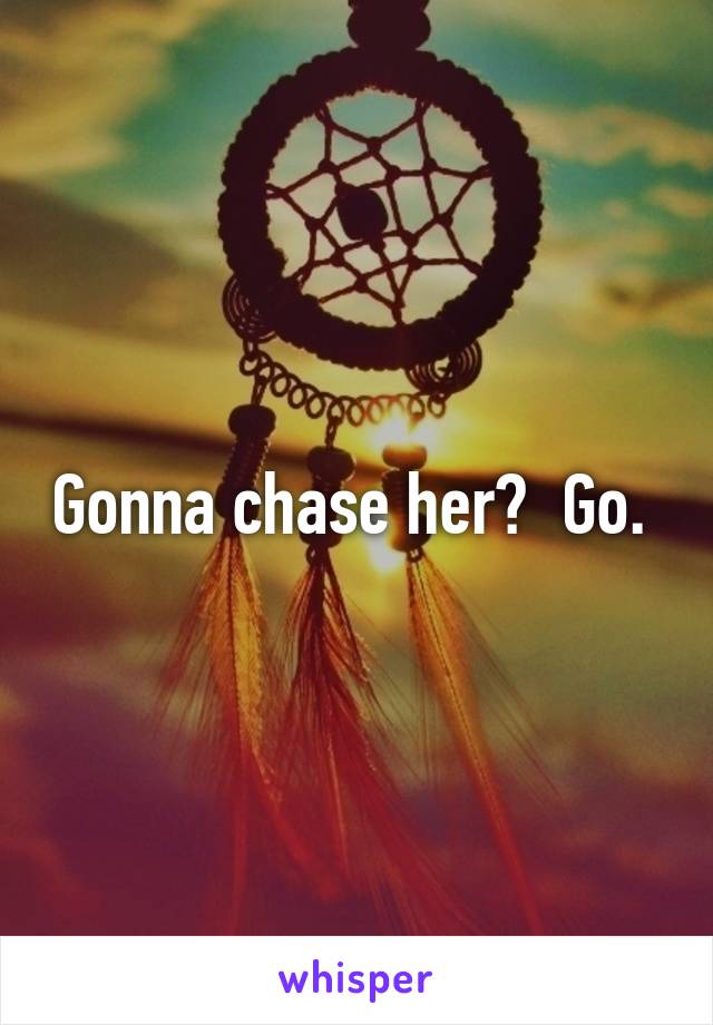 Gonna chase her?  Go. 
