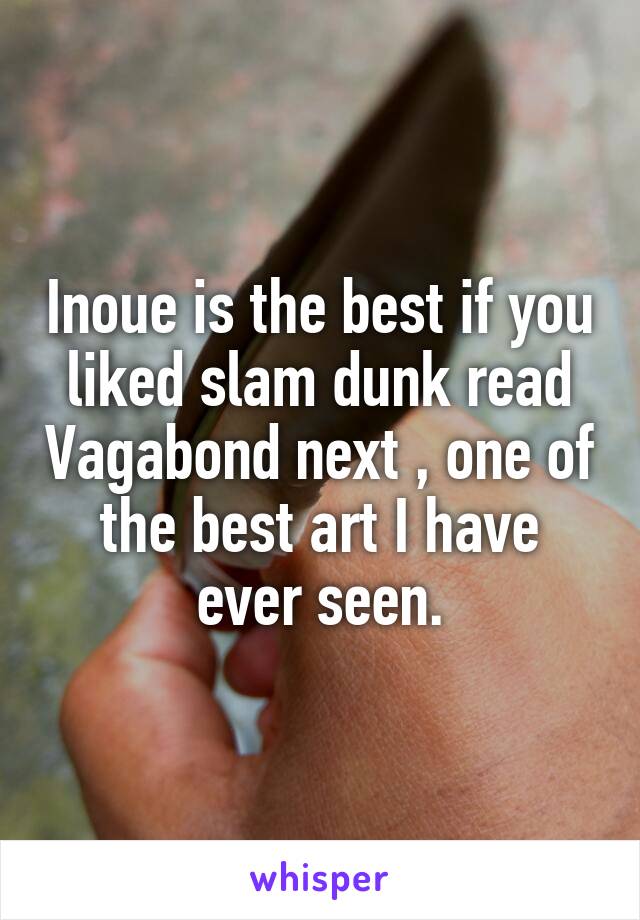 Inoue is the best if you liked slam dunk read Vagabond next , one of the best art I have ever seen.