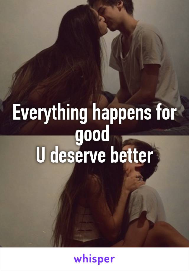 Everything happens for good 
U deserve better