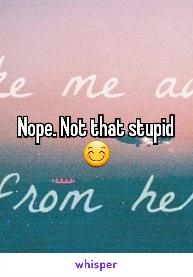 Nope. Not that stupid 😊