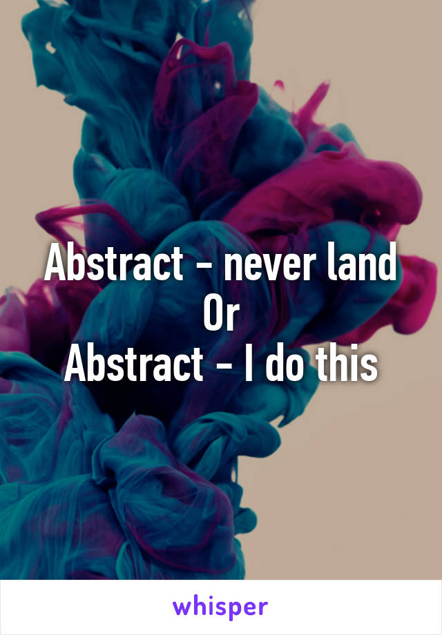 Abstract - never land
Or
Abstract - I do this
