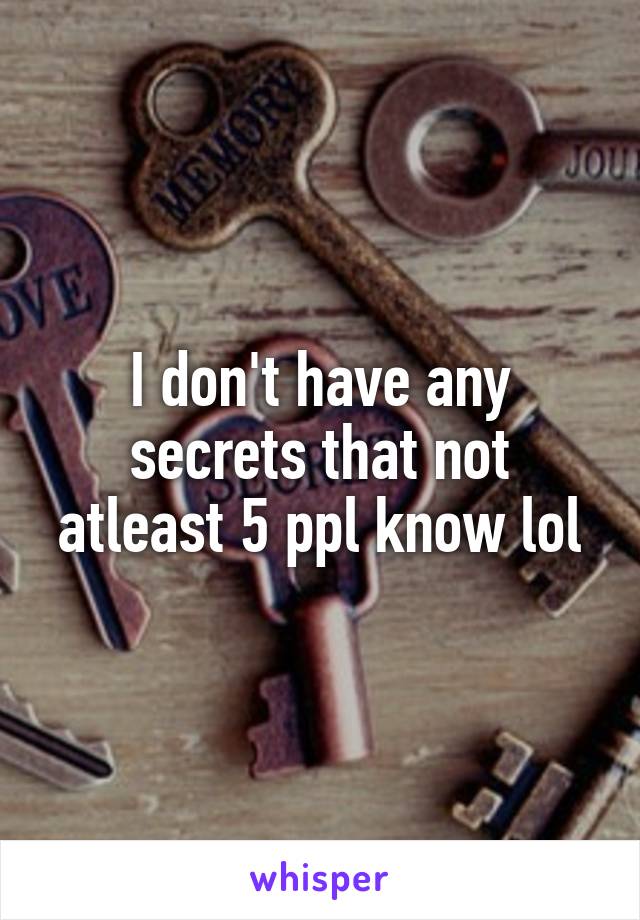 I don't have any secrets that not atleast 5 ppl know lol