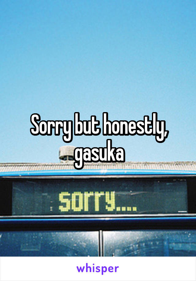 Sorry but honestly, gasuka