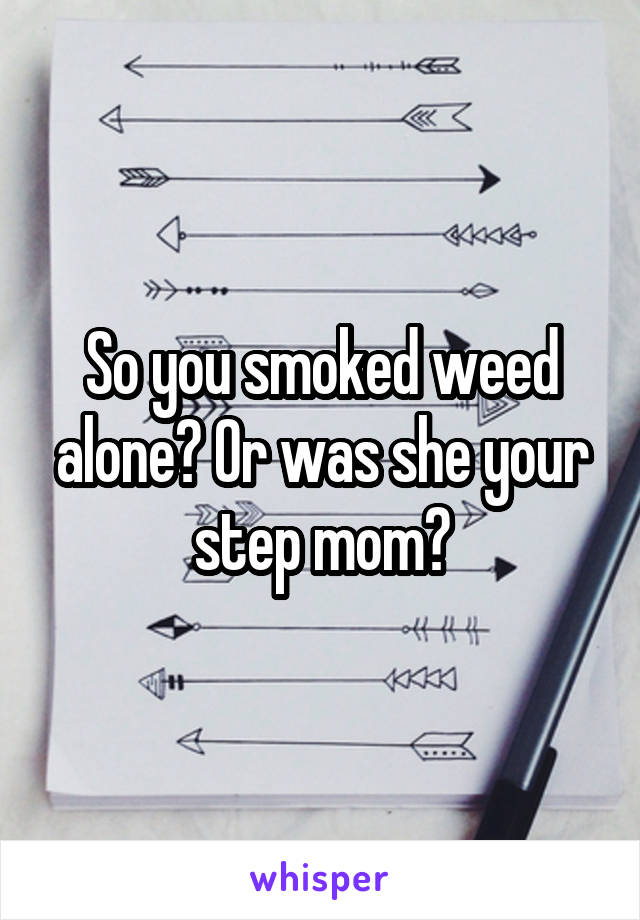 So you smoked weed alone? Or was she your step mom?