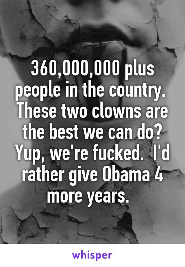 360,000,000 plus people in the country.  These two clowns are the best we can do? Yup, we're fucked.  I'd rather give Obama 4 more years.  