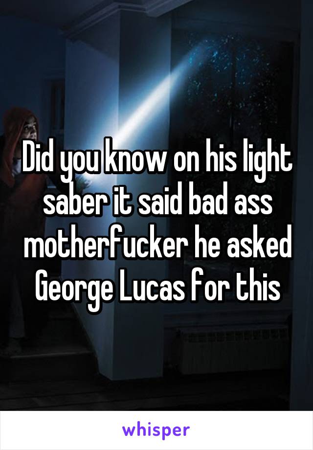 Did you know on his light saber it said bad ass motherfucker he asked George Lucas for this
