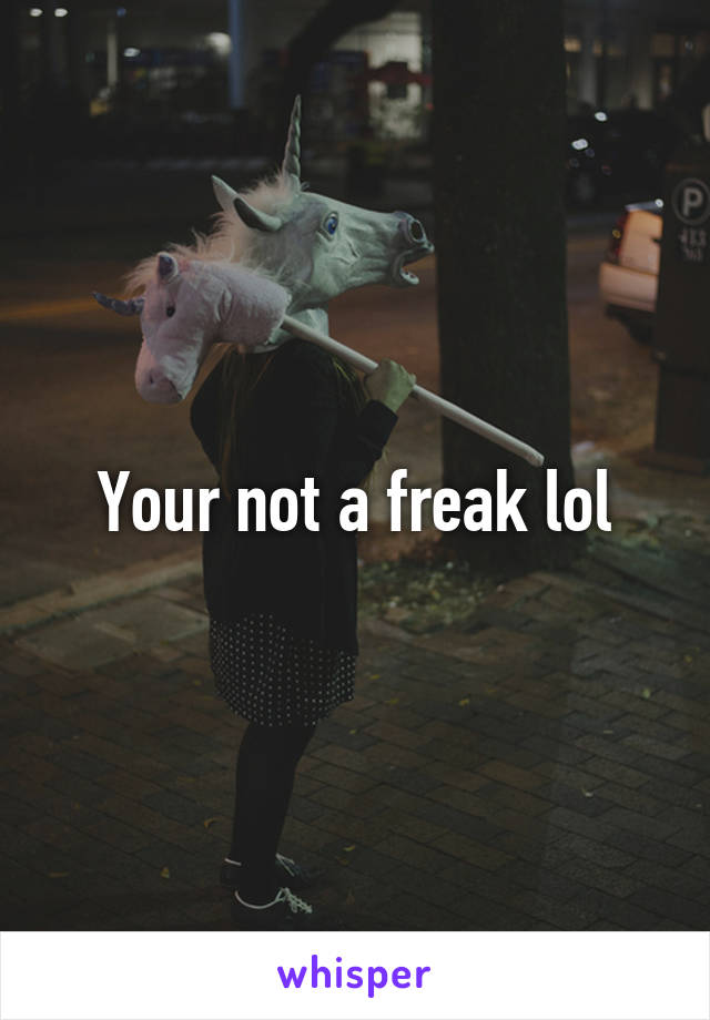 Your not a freak lol