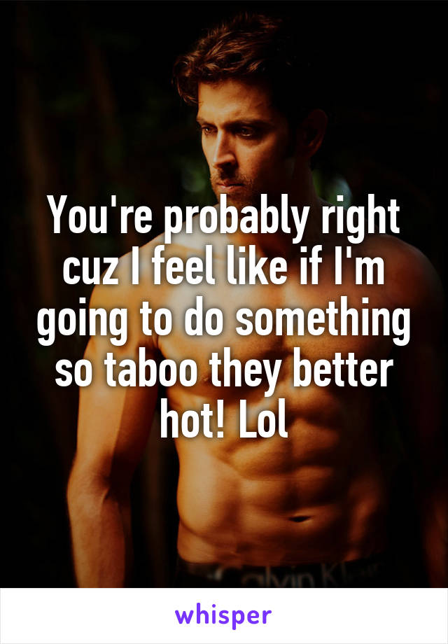 You're probably right cuz I feel like if I'm going to do something so taboo they better hot! Lol