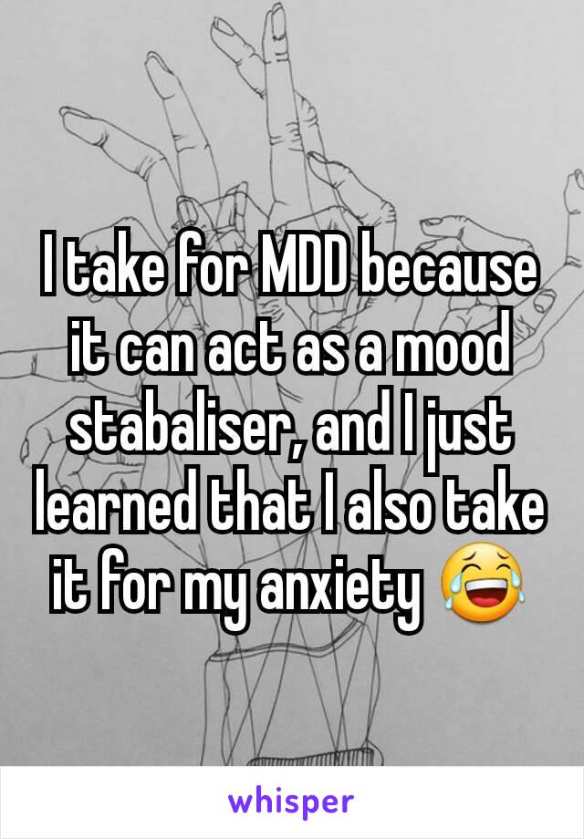 I take for MDD because it can act as a mood stabaliser, and I just learned that I also take it for my anxiety 😂