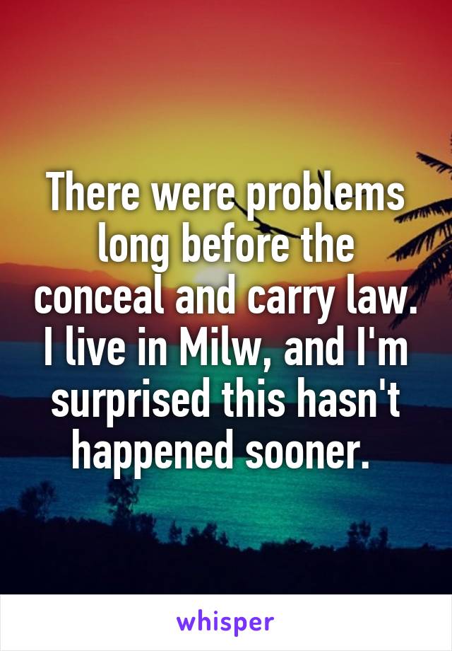 There were problems long before the conceal and carry law. I live in Milw, and I'm surprised this hasn't happened sooner. 