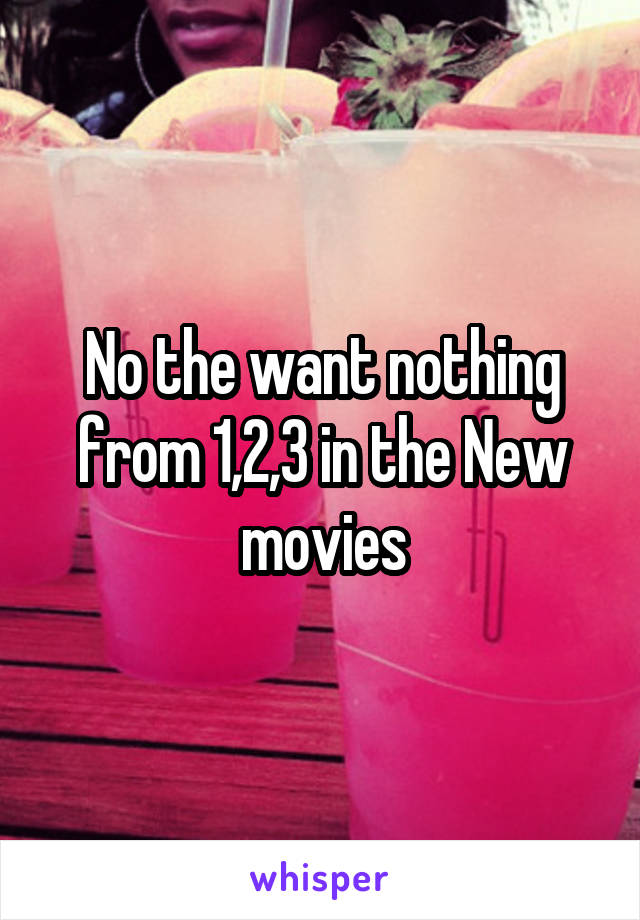 No the want nothing from 1,2,3 in the New movies