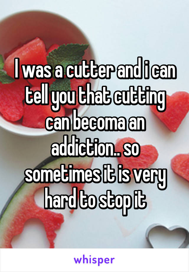 I was a cutter and i can tell you that cutting can becoma an addiction.. so sometimes it is very hard to stop it