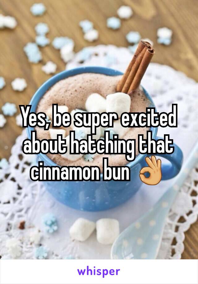 Yes, be super excited about hatching that cinnamon bun 👌