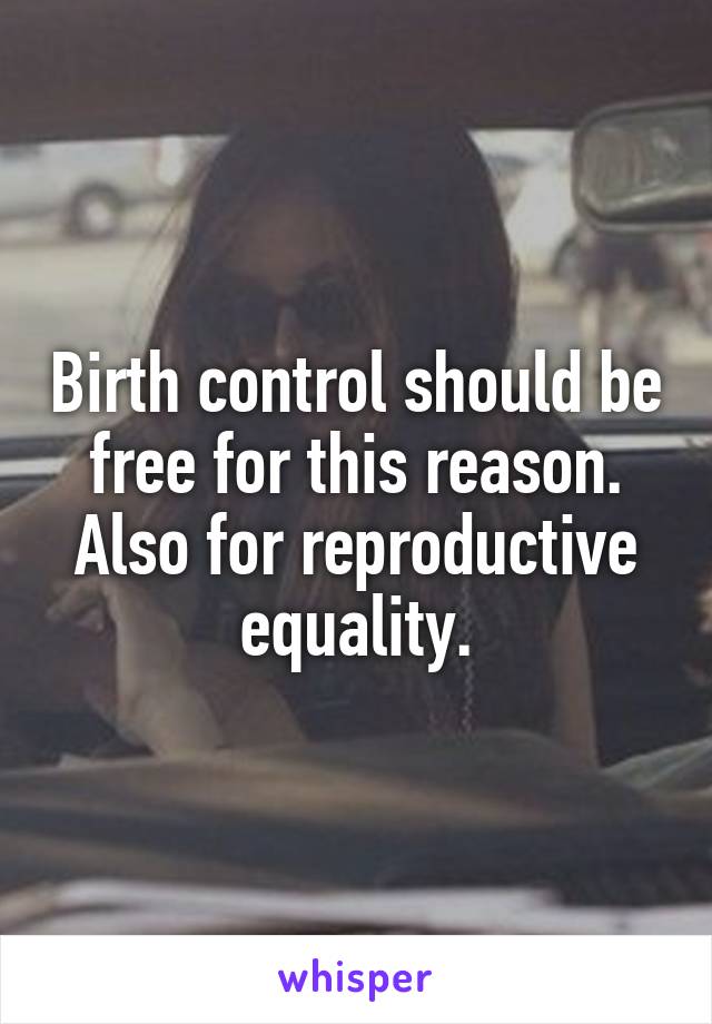 Birth control should be free for this reason. Also for reproductive equality.