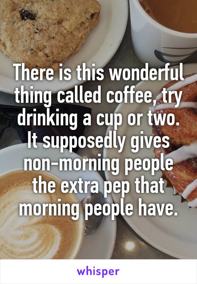 There is this wonderful thing called coffee, try drinking a cup or two. It supposedly gives non-morning people the extra pep that morning people have.