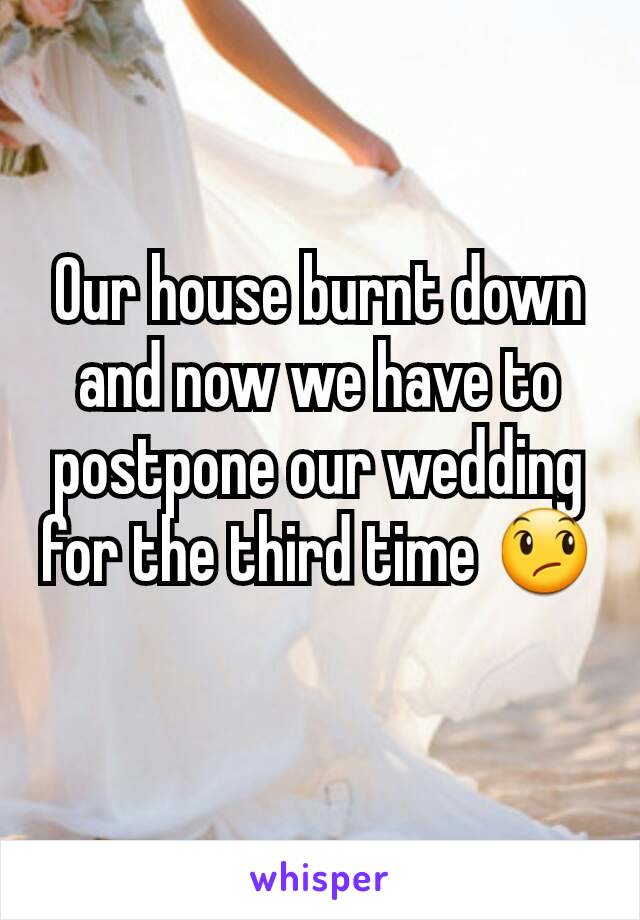 Our house burnt down and now we have to postpone our wedding for the third time 😞