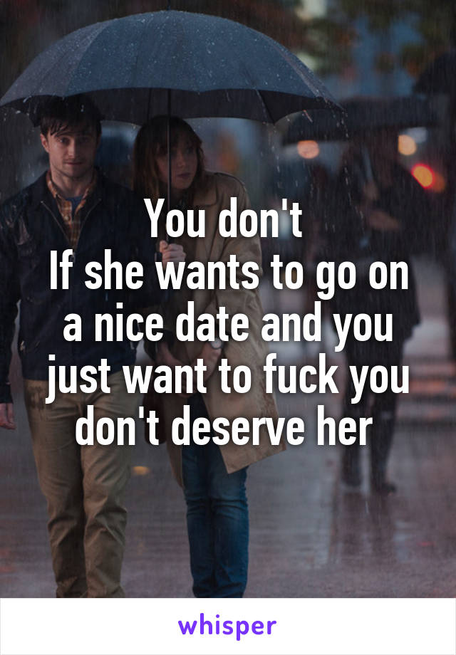 You don't 
If she wants to go on a nice date and you just want to fuck you don't deserve her 