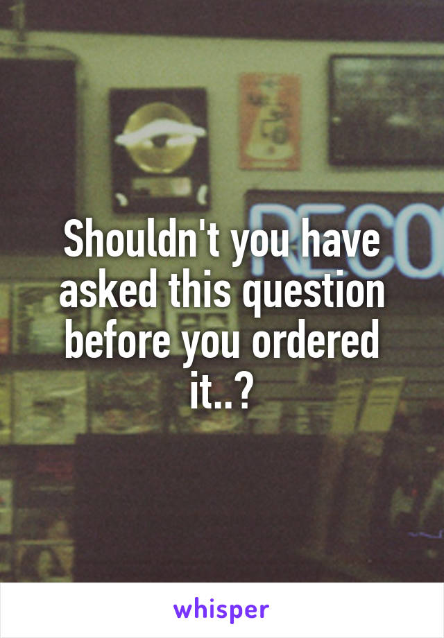 Shouldn't you have asked this question before you ordered it..?