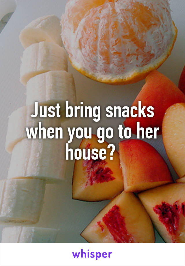 Just bring snacks when you go to her house? 