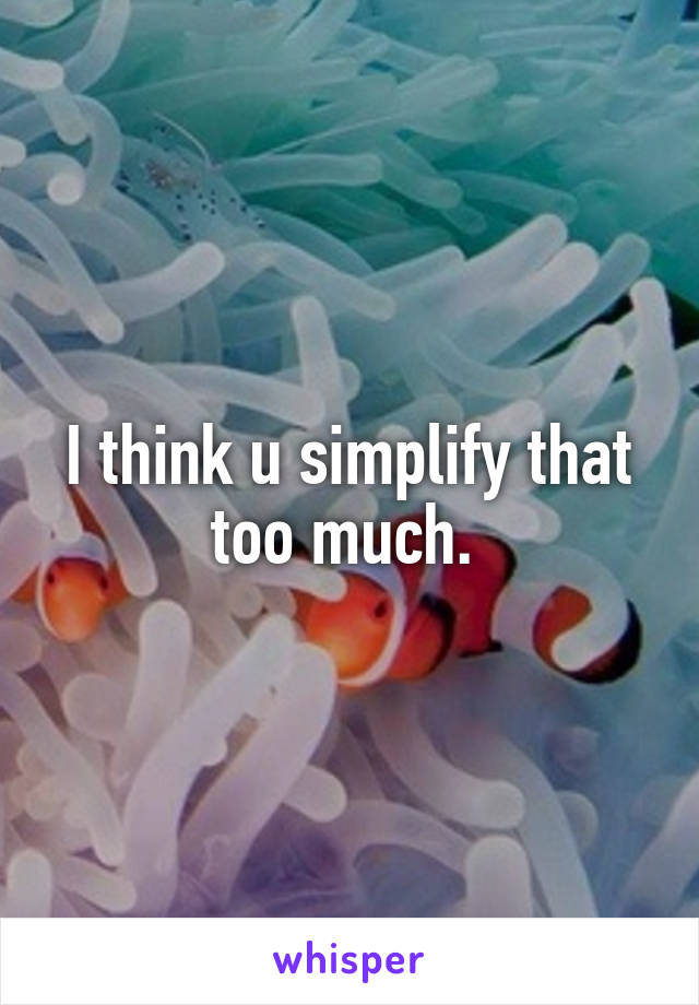 I think u simplify that too much. 