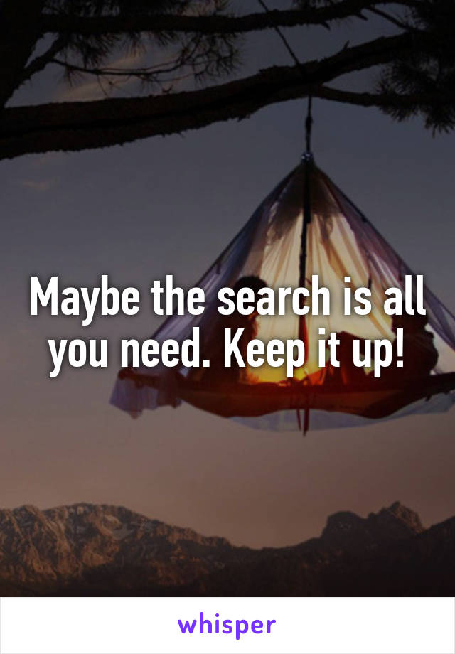 Maybe the search is all you need. Keep it up!