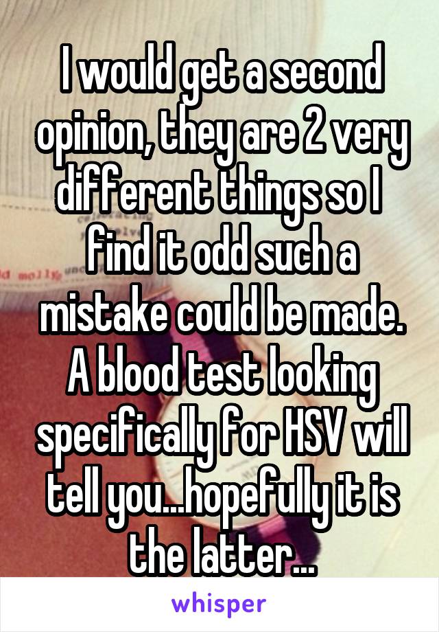 I would get a second opinion, they are 2 very different things so I  find it odd such a mistake could be made. A blood test looking specifically for HSV will tell you...hopefully it is the latter...