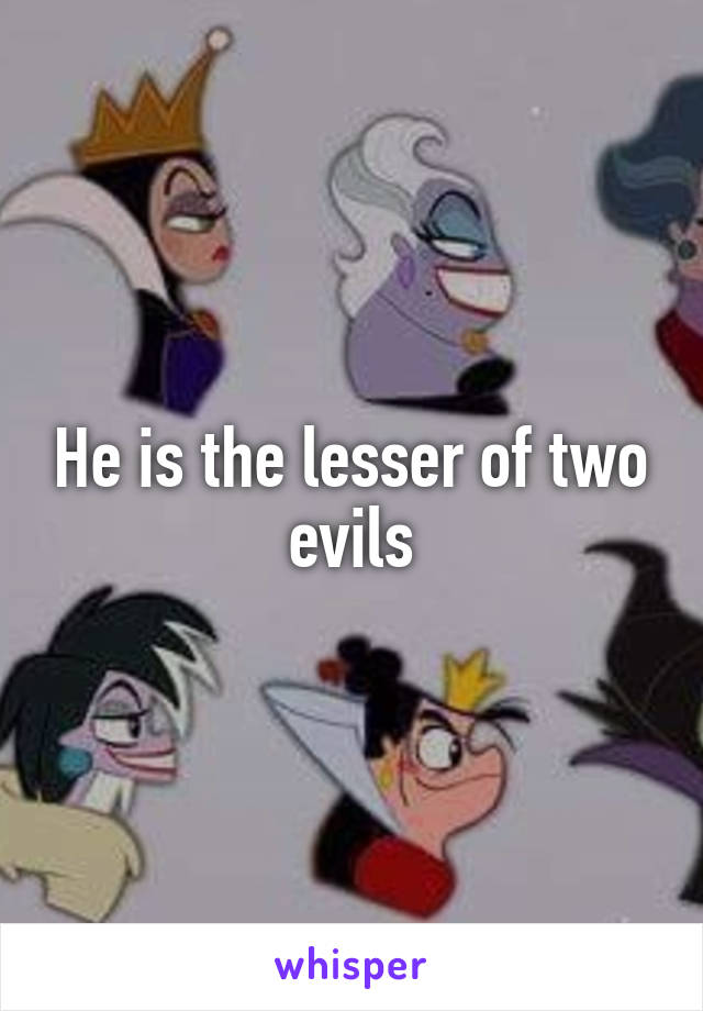 He is the lesser of two evils