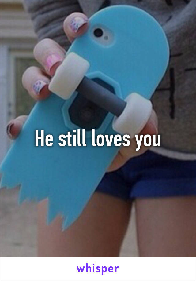 He still loves you