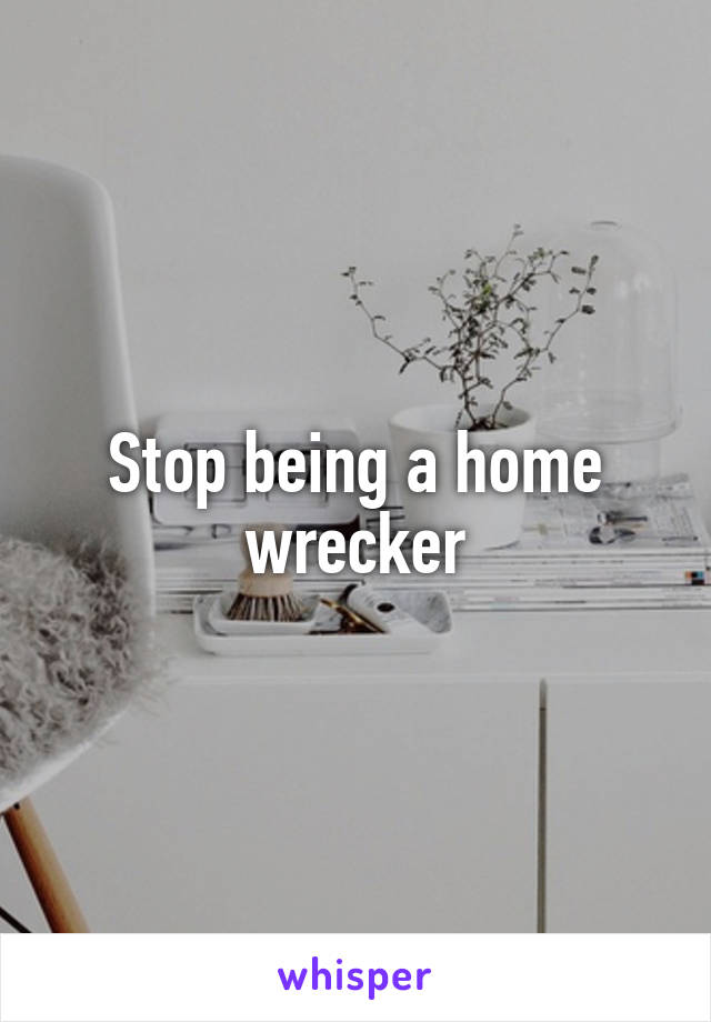 Stop being a home wrecker