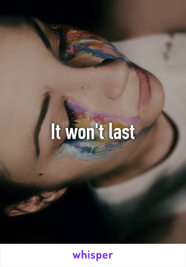 It won't last