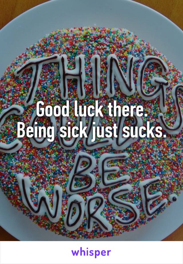 Good luck there.
Being sick just sucks. 