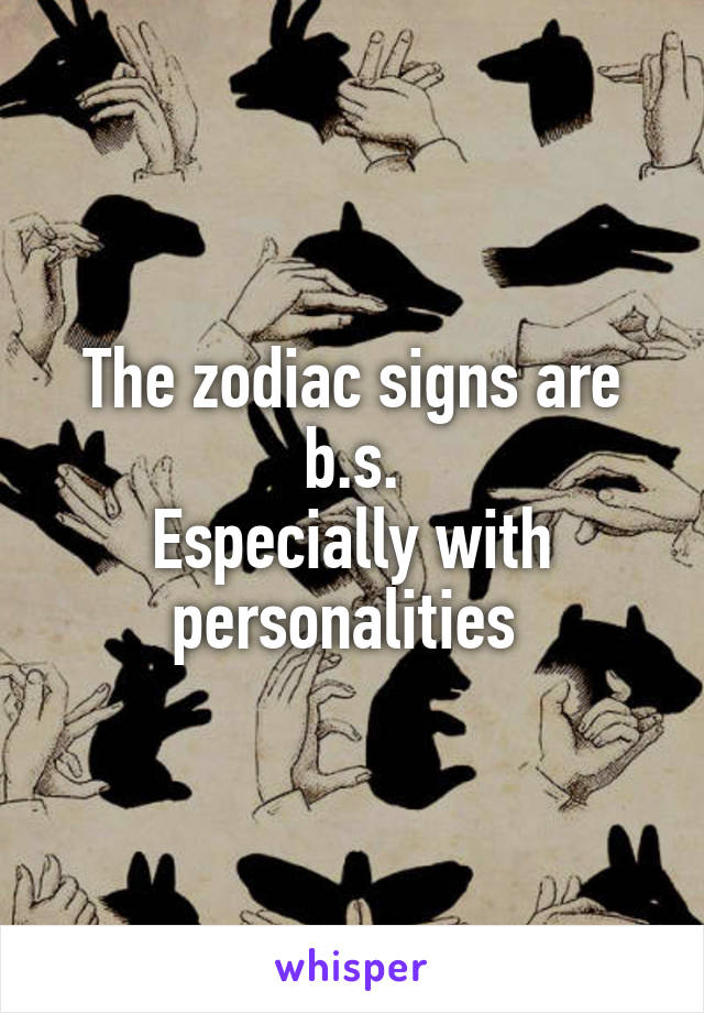The zodiac signs are b.s.
Especially with personalities 